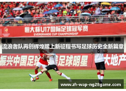 流浪者队再创辉煌踏上新征程书写足球历史全新篇章 流浪者队再创辉煌踏上新征程书写足球历史全新篇章