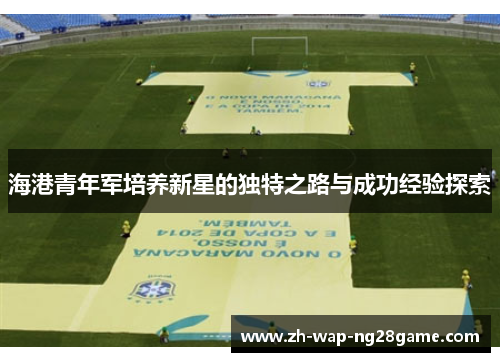 海港青年军培养新星的独特之路与成功经验探索 海港青年军培养新星的独特之路与成功经验探索