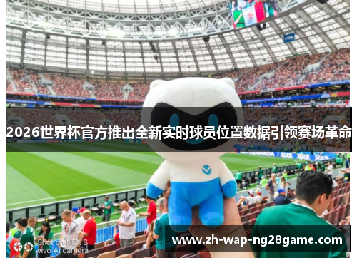 2026世界杯官方推出全新实时球员位置数据引领赛场革命