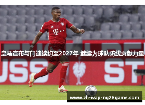 皇马宣布与门迪续约至2027年 继续为球队防线贡献力量 皇马宣布与门迪续约至2027年 继续为球队防线贡献力量