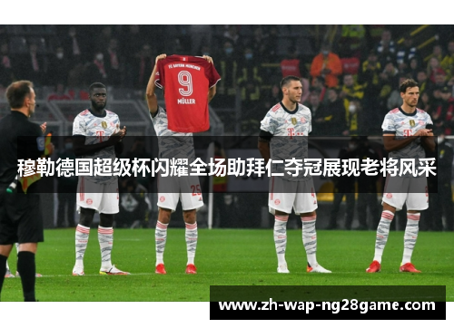 穆勒德国超级杯闪耀全场助拜仁夺冠展现老将风采