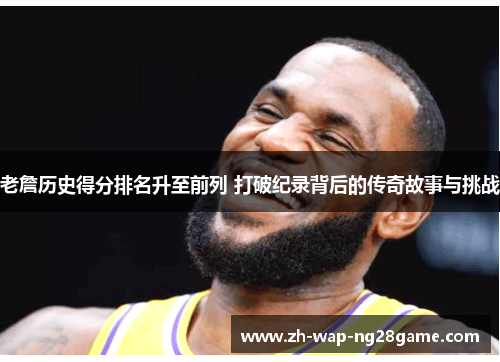 老詹历史得分排名升至前列 打破纪录背后的传奇故事与挑战