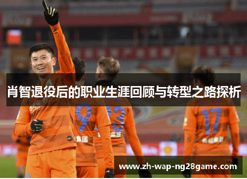 肖智退役后的职业生涯回顾与转型之路探析