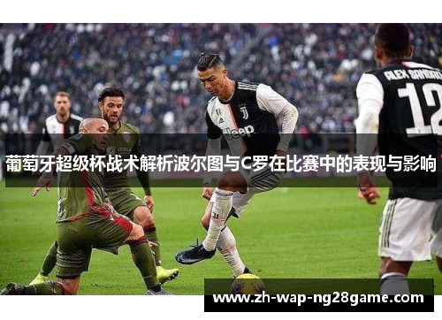 葡萄牙超级杯战术解析波尔图与C罗在比赛中的表现与影响