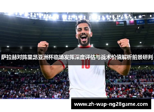 萨拉赫对阵里昂亚洲杯临场发挥深度评估与战术价值解析前景研判