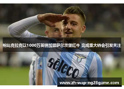 鲍比克拉克以1000万英镑加盟萨尔茨堡红牛 完成重大转会引发关注