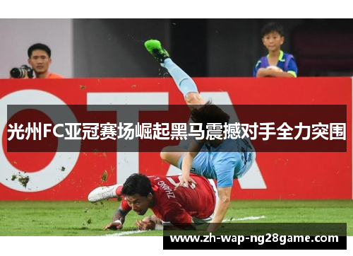 光州FC亚冠赛场崛起黑马震撼对手全力突围 光州FC亚冠赛场崛起黑马震撼对手全力突围