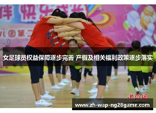 女足球员权益保障逐步完善 产假及相关福利政策逐步落实 女足球员权益保障逐步完善 产假及相关福利政策逐步落实
