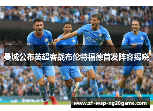 曼城公布英超客战布伦特福德首发阵容揭晓 曼城公布英超客战布伦特福德首发阵容揭晓