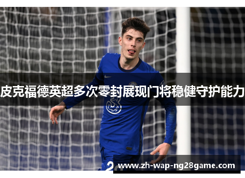 皮克福德英超多次零封展现门将稳健守护能力 皮克福德英超多次零封展现门将稳健守护能力